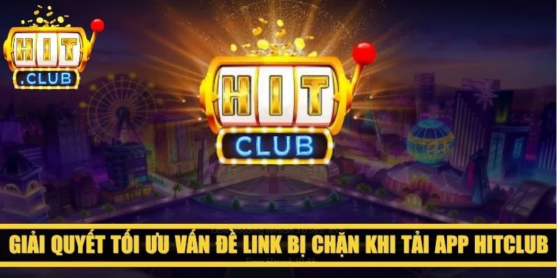 Giải quyết tối ưu vấn đề link bị chặn khi tải app Hitclub